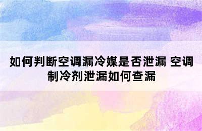 如何判断空调漏冷媒是否泄漏 空调制冷剂泄漏如何查漏